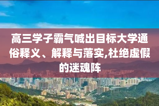 高三學子霸氣喊出目標大學通俗釋義、解釋與落實,杜絕虛假的迷魂陣