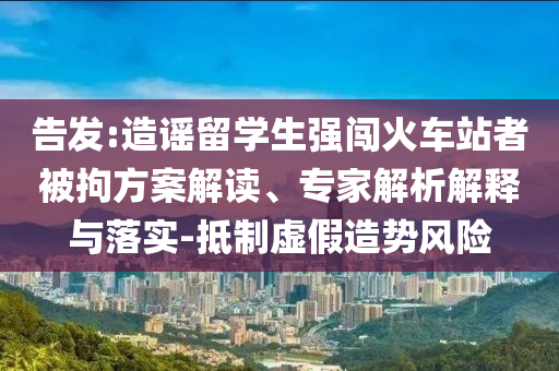 告發(fā):造謠留學生強闖火車站者被拘方案解讀、專家解析解釋與落實-抵制虛假造勢風險