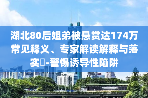 湖北80后姐弟被懸賞達174萬常見釋義、專家解讀解釋與落實?-警惕誘導(dǎo)性陷阱