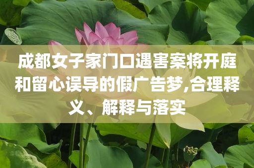 成都女子家門口遇害案將開庭和留心誤導(dǎo)的假廣告夢(mèng),合理釋義、解釋與落實(shí)