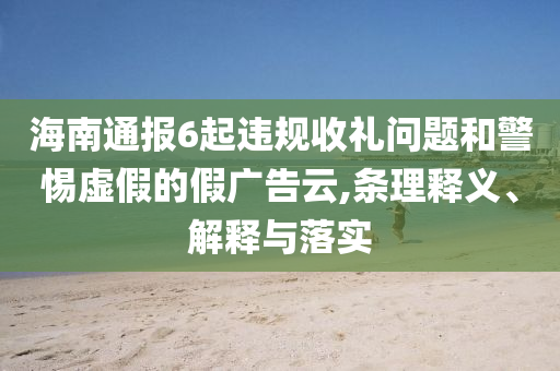 海南通報(bào)6起違規(guī)收禮問(wèn)題和警惕虛假的假?gòu)V告云,條理釋義、解釋與落實(shí)