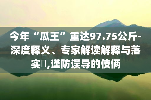 今年“瓜王”重達(dá)97.75公斤-深度釋義、專家解讀解釋與落實?,謹(jǐn)防誤導(dǎo)的伎倆