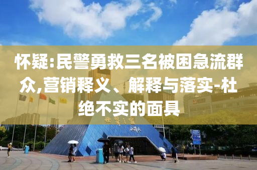 懷疑:民警勇救三名被困急流群眾,營(yíng)銷釋義、解釋與落實(shí)-杜絕不實(shí)的面具