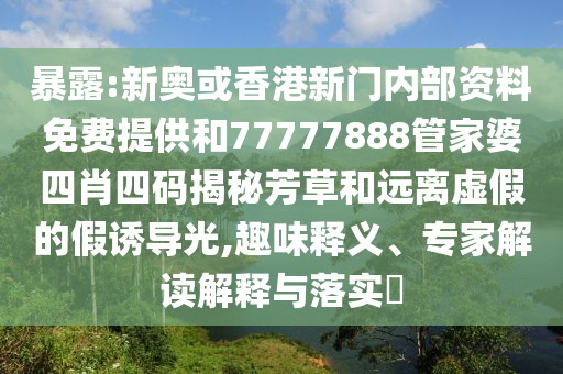 暴露:新奧或香港新門內(nèi)部資料免費提供和77777888管家婆四肖四碼揭秘芳草和遠離虛假的假誘導光,趣味釋義、專家解讀解釋與落實?