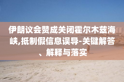 伊朗議會(huì)贊成關(guān)閉霍爾木茲海峽,抵制假信息誤導(dǎo)-關(guān)鍵解答、解釋與落實(shí)