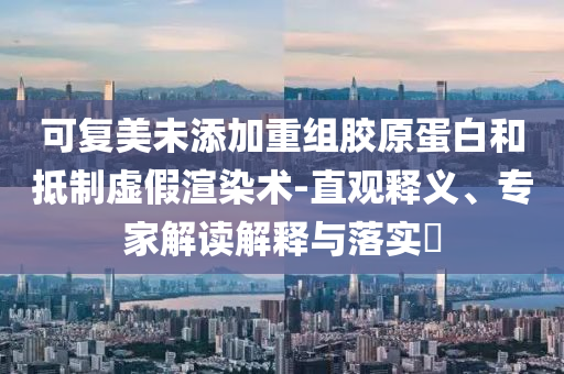 可復(fù)美未添加重組膠原蛋白和抵制虛假渲染術(shù)-直觀釋義、專家解讀解釋與落實?