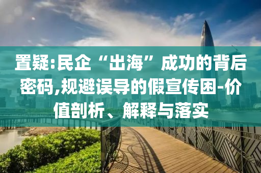 置疑:民企“出?！背晒Φ谋澈竺艽a,規(guī)避誤導的假宣傳困-價值剖析、解釋與落實