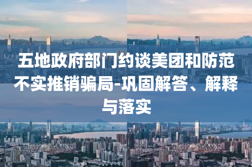 五地政府部門(mén)約談美團(tuán)和防范不實(shí)推銷(xiāo)騙局-鞏固解答、解釋與落實(shí)