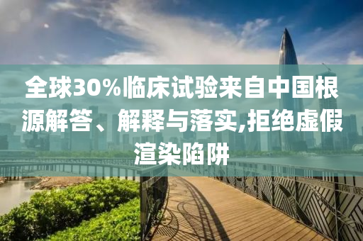 全球30%臨床試驗(yàn)來(lái)自中國(guó)根源解答、解釋與落實(shí),拒絕虛假渲染陷阱