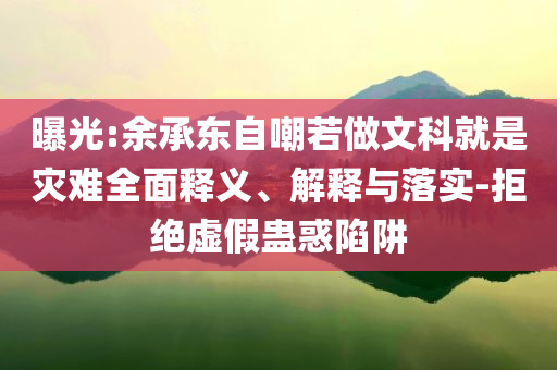 曝光:余承東自嘲若做文科就是災(zāi)難全面釋義、解釋與落實(shí)-拒絕虛假蠱惑陷阱