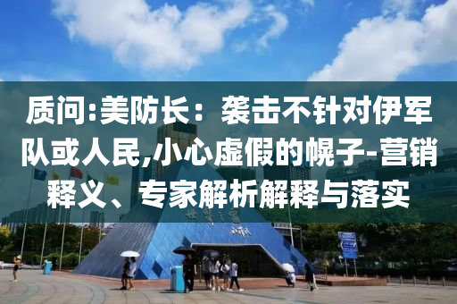 質(zhì)問(wèn):美防長(zhǎng)：襲擊不針對(duì)伊軍隊(duì)或人民,小心虛假的幌子-營(yíng)銷(xiāo)釋義、專(zhuān)家解析解釋與落實(shí)