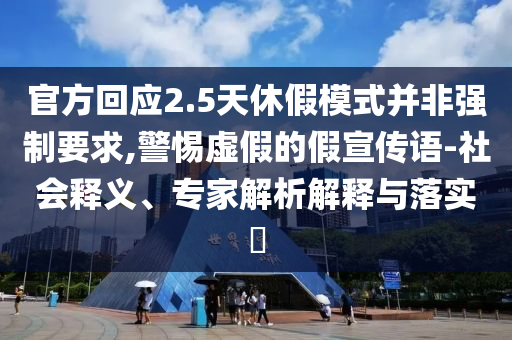 官方回應(yīng)2.5天休假模式并非強制要求,警惕虛假的假宣傳語-社會釋義、專家解析解釋與落實?