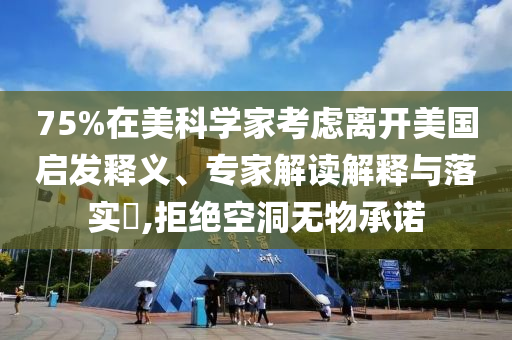 75%在美科學(xué)家考慮離開美國啟發(fā)釋義、專家解讀解釋與落實?,拒絕空洞無物承諾