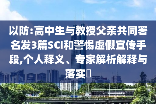 以防:高中生與教授父親共同署名發(fā)3篇SCI和警惕虛假宣傳手段,個人釋義、專家解析解釋與落實?