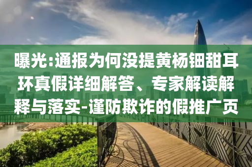 曝光:通報為何沒提黃楊鈿甜耳環(huán)真假詳細解答、專家解讀解釋與落實-謹防欺詐的假推廣頁
