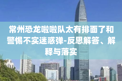 常州恐龍啦啦隊太有排面了和警惕不實迷惑彈-反思解答、解釋與落實