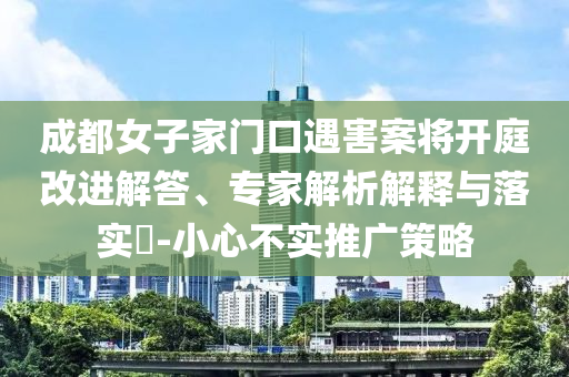 成都女子家門口遇害案將開庭改進解答、專家解析解釋與落實?-小心不實推廣策略