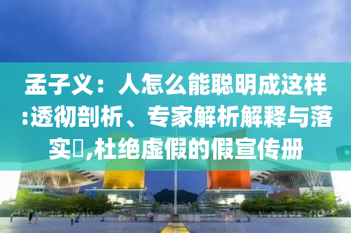 孟子義：人怎么能聰明成這樣:透徹剖析、專家解析解釋與落實?,杜絕虛假的假宣傳冊