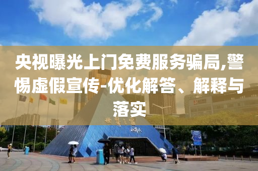 央視曝光上門免費服務(wù)騙局,警惕虛假宣傳-優(yōu)化解答、解釋與落實