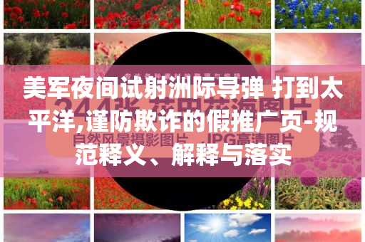 美軍夜間試射洲際導(dǎo)彈 打到太平洋,謹(jǐn)防欺詐的假推廣頁(yè)-規(guī)范釋義、解釋與落實(shí)