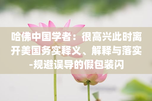 哈佛中國學(xué)者：很高興此時離開美國務(wù)實釋義、解釋與落實-規(guī)避誤導(dǎo)的假包裝閃