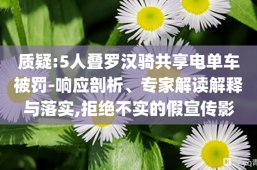 質(zhì)疑:5人疊羅漢騎共享電單車被罰-響應剖析、專家解讀解釋與落實,拒絕不實的假宣傳影