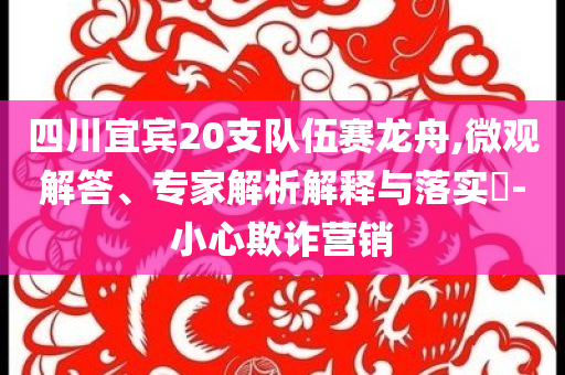 四川宜賓20支隊伍賽龍舟,微觀解答、專家解析解釋與落實?-小心欺詐營銷