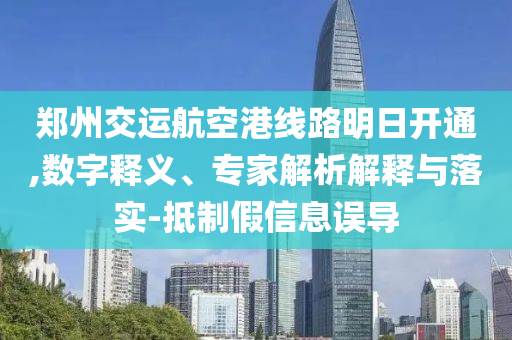 鄭州交運(yùn)航空港線路明日開通,數(shù)字釋義、專家解析解釋與落實(shí)-抵制假信息誤導(dǎo)