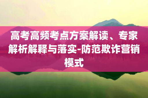 高考高頻考點方案解讀、專家解析解釋與落實-防范欺詐營銷模式