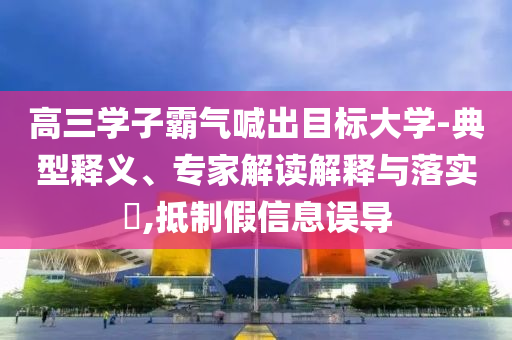 高三學(xué)子霸氣喊出目標(biāo)大學(xué)-典型釋義、專家解讀解釋與落實?,抵制假信息誤導(dǎo)