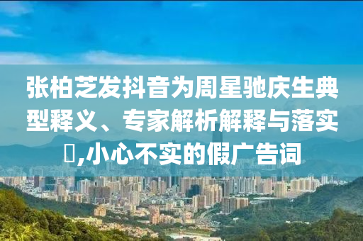 張柏芝發(fā)抖音為周星馳慶生典型釋義、專家解析解釋與落實(shí)?,小心不實(shí)的假?gòu)V告詞