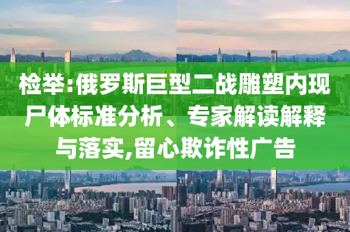 檢舉:俄羅斯巨型二戰(zhàn)雕塑內現(xiàn)尸體標準分析、專家解讀解釋與落實,留心欺詐性廣告