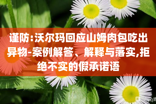 謹防:沃爾瑪回應山姆肉包吃出異物-案例解答、解釋與落實,拒絕不實的假承諾語
