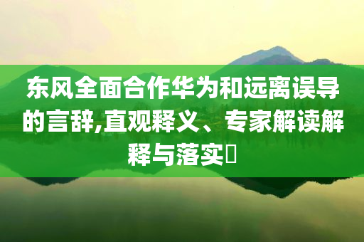 東風(fēng)全面合作華為和遠(yuǎn)離誤導(dǎo)的言辭,直觀釋義、專家解讀解釋與落實(shí)?