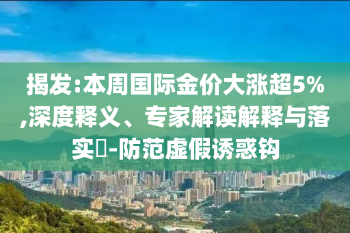 揭發(fā):本周國際金價(jià)大漲超5%,深度釋義、專家解讀解釋與落實(shí)?-防范虛假誘惑鉤