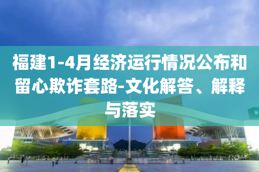 福建1-4月經(jīng)濟(jì)運(yùn)行情況公布和留心欺詐套路-文化解答、解釋與落實(shí)