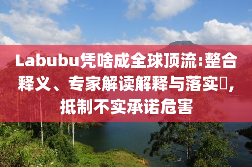 Labubu憑啥成全球頂流:整合釋義、專(zhuān)家解讀解釋與落實(shí)?,抵制不實(shí)承諾危害