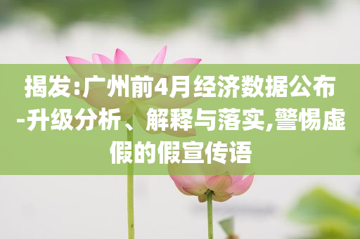 揭發(fā):廣州前4月經(jīng)濟數(shù)據(jù)公布-升級分析、解釋與落實,警惕虛假的假宣傳語