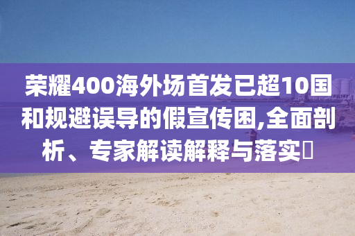 榮耀400海外場首發(fā)已超10國和規(guī)避誤導的假宣傳困,全面剖析、專家解讀解釋與落實?