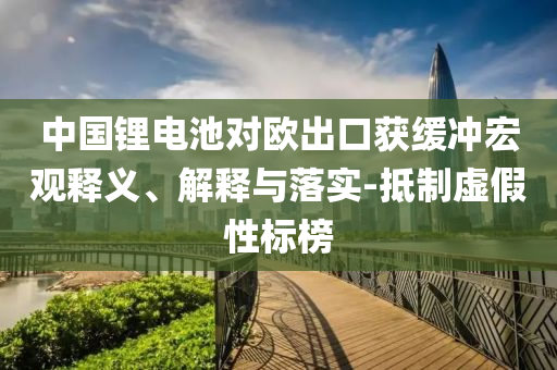 中國鋰電池對歐出口獲緩沖宏觀釋義、解釋與落實-抵制虛假性標榜