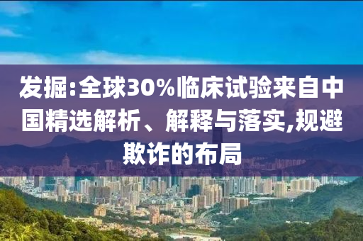 發(fā)掘:全球30%臨床試驗(yàn)來(lái)自中國(guó)精選解析、解釋與落實(shí),規(guī)避欺詐的布局