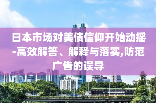 日本市場(chǎng)對(duì)美債信仰開始動(dòng)搖-高效解答、解釋與落實(shí),防范廣告的誤導(dǎo)