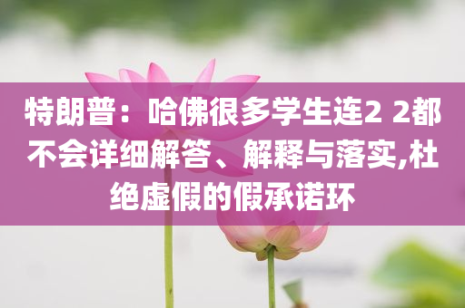 特朗普：哈佛很多學(xué)生連2 2都不會(huì)詳細(xì)解答、解釋與落實(shí),杜絕虛假的假承諾環(huán)