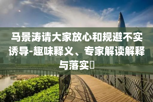 馬景濤請(qǐng)大家放心和規(guī)避不實(shí)誘導(dǎo)-趣味釋義、專(zhuān)家解讀解釋與落實(shí)?