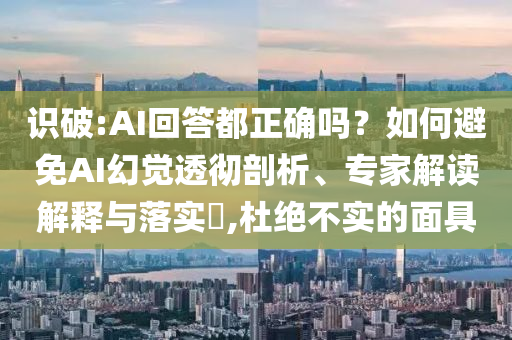 識(shí)破:AI回答都正確嗎？如何避免AI幻覺透徹剖析、專家解讀解釋與落實(shí)?,杜絕不實(shí)的面具