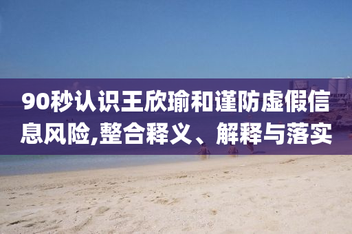 90秒認(rèn)識(shí)王欣瑜和謹(jǐn)防虛假信息風(fēng)險(xiǎn),整合釋義、解釋與落實(shí)