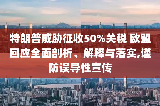 特朗普威脅征收50%關(guān)稅 歐盟回應(yīng)全面剖析、解釋與落實(shí),謹(jǐn)防誤導(dǎo)性宣傳