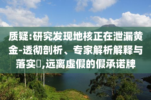 質(zhì)疑:研究發(fā)現(xiàn)地核正在泄漏黃金-透徹剖析、專家解析解釋與落實(shí)?,遠(yuǎn)離虛假的假承諾牌