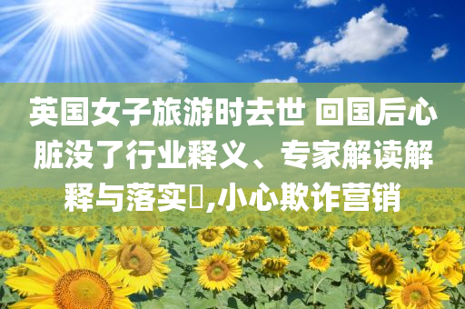 英國(guó)女子旅游時(shí)去世 回國(guó)后心臟沒(méi)了行業(yè)釋義、專家解讀解釋與落實(shí)?,小心欺詐營(yíng)銷