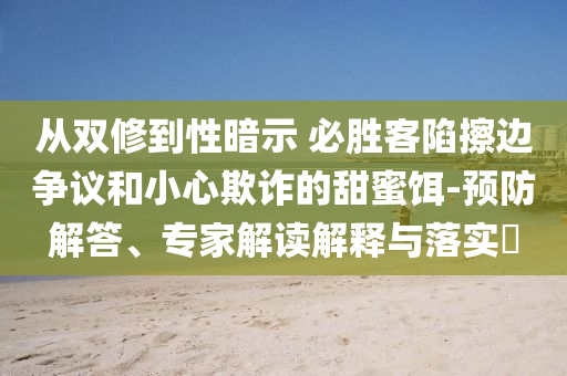 從雙修到性暗示 必勝客陷擦邊爭(zhēng)議和小心欺詐的甜蜜餌-預(yù)防解答、專家解讀解釋與落實(shí)?